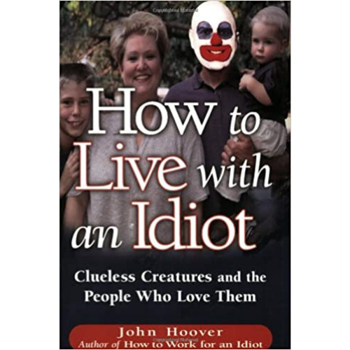 How To Live With An Idiot: Clueless Creatures And The People Who Love Them