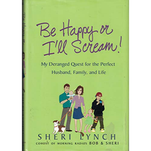 Be Happy or I'll Scream!: My Deranged Quest for the Perfect Husband, Family, and Life