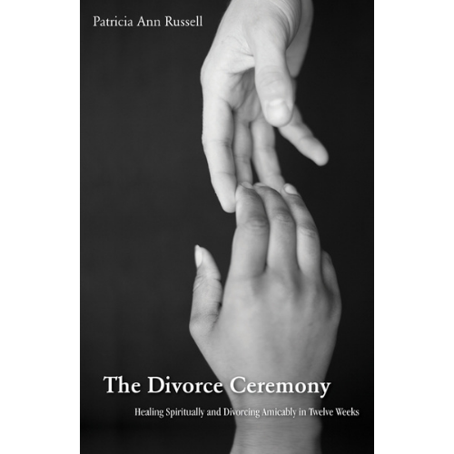 The Divorce Ceremony: Healing Spiritually and Divorcing Amicable in Twelve Weeks